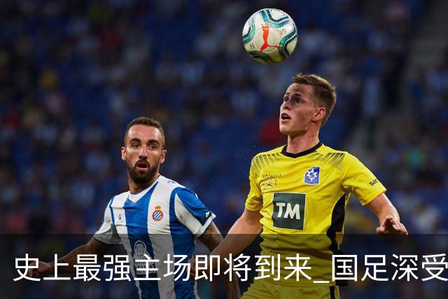 史上最强主场即将到来 国足深受鼓舞：一定要争气