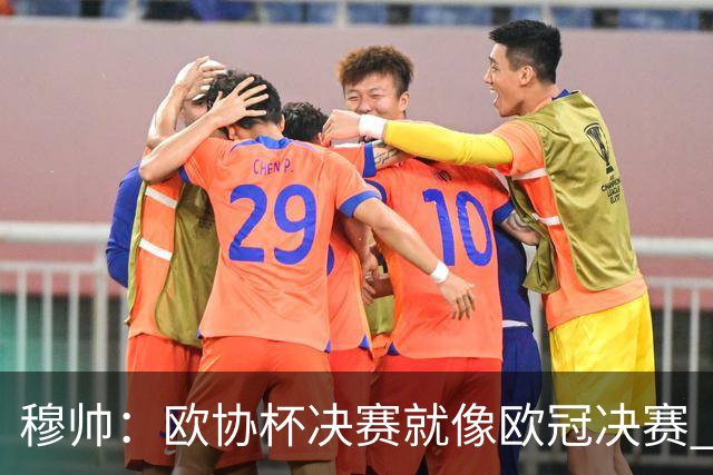 穆帅：欧协杯决赛就像欧冠决赛 我不是为自己