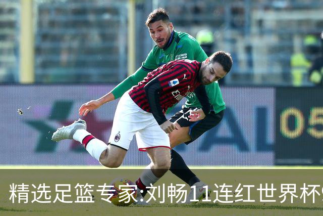 精选足篮专家:刘畅11连红世界杯9中9 周通解球8连红